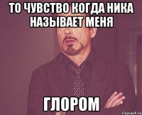 то чувство когда ника называет меня глором