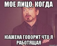 мое лицо, когда юажена говорит что я работящая