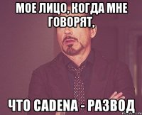 мое лицо, когда мне говорят, что cadena - развод