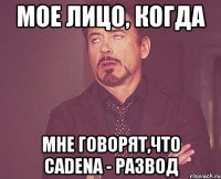 мое лицо, когда мне говорят,что cadena - развод