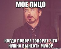 мое лицо когда поворя говорят, что нужно вынести мусор