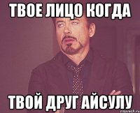 твое лицо когда твой друг айсулу