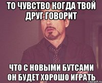 то чувство когда твой друг говорит что с новыми бутсами он будет хорошо играть