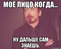 моё лицо когда... ну дальше сам знаешь.