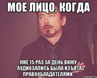 мое лицо, когда уже 15 раз за день вижу: ''аудиозапись была изъята правообладателями''