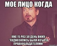 мое лицо когда уже 15 раз за день вижу: ''аудиозапись была изъята правообладателями''