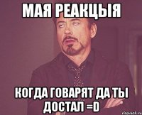 мая реакцыя когда говарят да ты достал =d