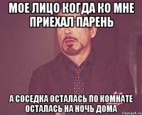 мое лицо когда ко мне приехал парень а соседка осталась по комнате осталась на ночь дома