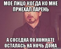 мое лицо когда ко мне приехал парень а соседка по комнате осталась на ночь дома