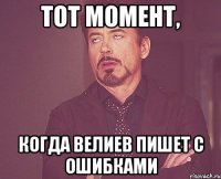 тот момент, когда велиев пишет с ошибками