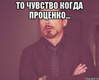 то чувство когда проценко... 