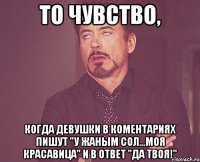 то чувство, когда девушки в коментариях пишут "у жаным сол...моя красавица" и в ответ "да твоя!"