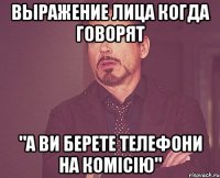 выражение лица когда говорят "а ви берете телефони на комісію"