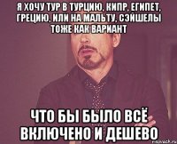 я хочу тур в турцию, кипр, египет, грецию, или на мальту, сэйшелы тоже как вариант что бы было всё включено и дешево