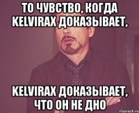 то чувство, когда kelvirax доказывает, kelvirax доказывает, что он не дно