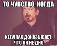 то чувство, когда kelvirax доказывает, что он не дно