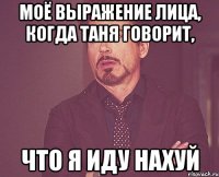 моё выражение лица, когда таня говорит, что я иду нахуй