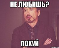 не любишь? похуй