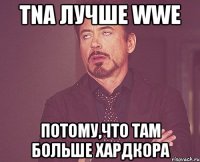 tna лучше wwe потому,что там больше хардкора