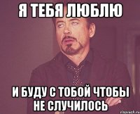 я тебя люблю и буду с тобой чтобы не случилось