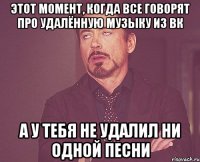 этот момент, когда все говорят про удалённую музыку из вк а у тебя не удалил ни одной песни