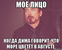 моё лицо когда дима говорит, что море цветёт в августе.