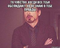 то чувство, когда все тебя обсуждают, но не знаю о тебе правды 