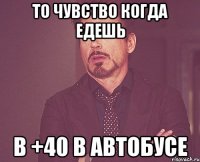 то чувство когда едешь в +40 в автобусе