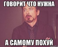 говорит что нужна а самому похуй