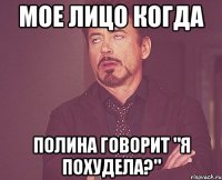 мое лицо когда полина говорит "я похудела?"