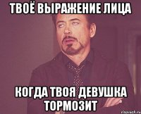 твоё выражение лица когда твоя девушка тормозит