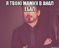 я твою мамку в анал ебал 