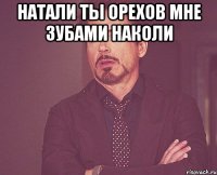 натали ты орехов мне зубами наколи 