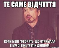 те саме відчуття коли мені говорять, що отримала в бурсі вже третій диплом