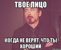 твое лицо когда не верят, что ты хороший