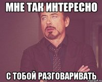 мне так интересно с тобой разговаривать