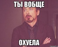 ты вобще охуела