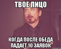 твое лицо когда после обеда падает 10 заявок