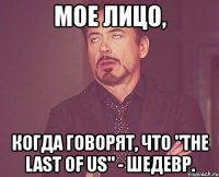 мое лицо, когда говорят, что "the last of us" - шедевр.