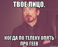 твое лицо, когда по телеку опять про геев