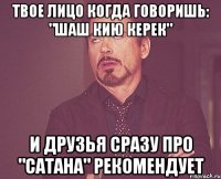 твое лицо когда говоришь: "шаш кию керек" и друзья сразу про "сатана" рекомендует