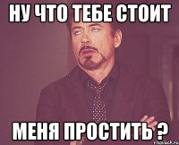 ну что тебе стоит меня простить ?