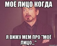 моё лицо когда я вижу мем про "моё лицо..."