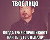 твоё лицо когда тебя спрашивают "как ты это сделал?"