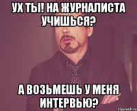 ух ты! на журналиста учишься? а возьмешь у меня интервью?