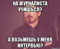 на журналиста учишься? а возьмешь у меня интервью?