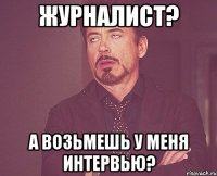 журналист? а возьмешь у меня интервью?