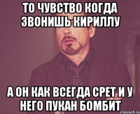 то чувство когда звонишь кириллу а он как всегда срет и у него пукан бомбит