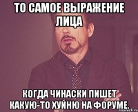 то самое выражение лица когда чинаски пишет какую-то хуйню на форуме.