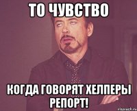 то чувство когда говорят хелперы репорт!